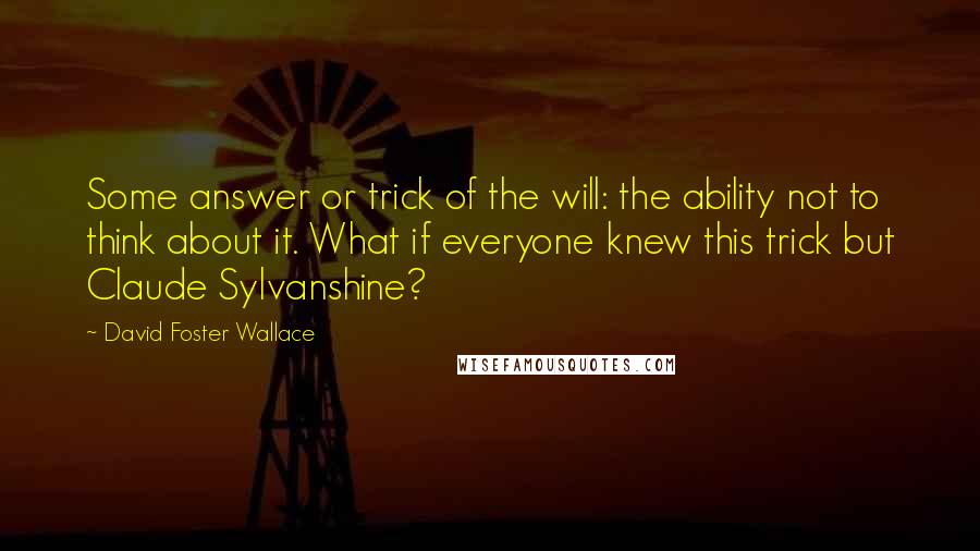 David Foster Wallace Quotes: Some answer or trick of the will: the ability not to think about it. What if everyone knew this trick but Claude Sylvanshine?