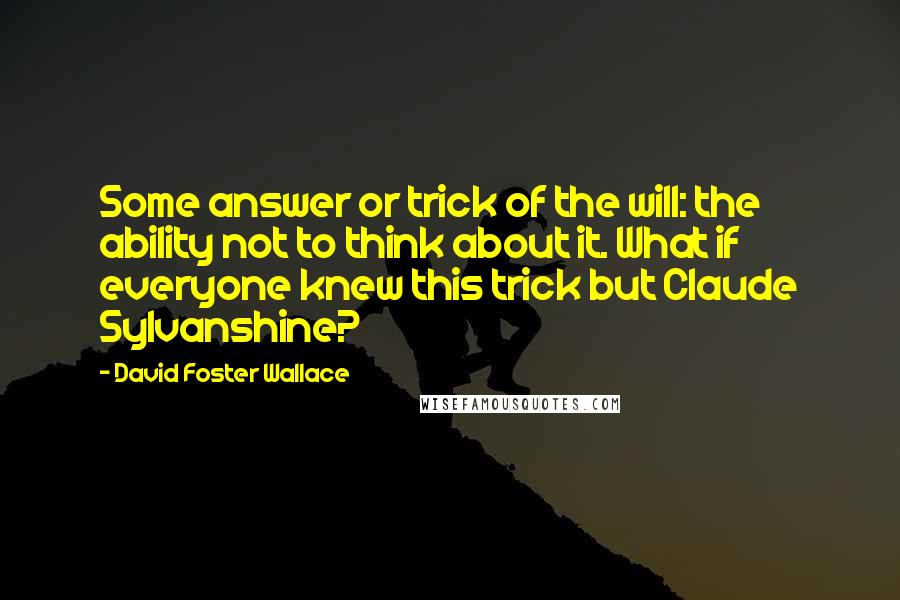 David Foster Wallace Quotes: Some answer or trick of the will: the ability not to think about it. What if everyone knew this trick but Claude Sylvanshine?