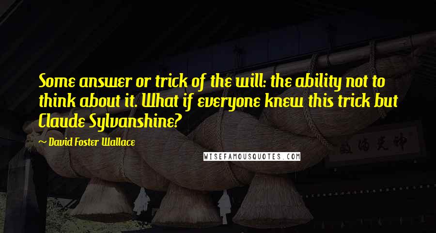 David Foster Wallace Quotes: Some answer or trick of the will: the ability not to think about it. What if everyone knew this trick but Claude Sylvanshine?