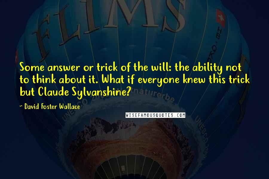 David Foster Wallace Quotes: Some answer or trick of the will: the ability not to think about it. What if everyone knew this trick but Claude Sylvanshine?