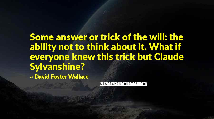 David Foster Wallace Quotes: Some answer or trick of the will: the ability not to think about it. What if everyone knew this trick but Claude Sylvanshine?