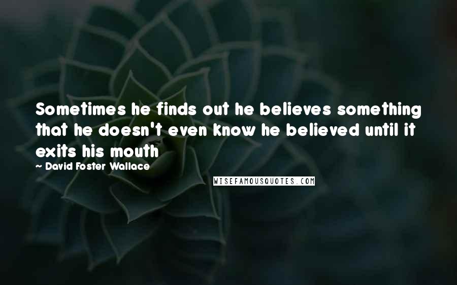 David Foster Wallace Quotes: Sometimes he finds out he believes something that he doesn't even know he believed until it exits his mouth