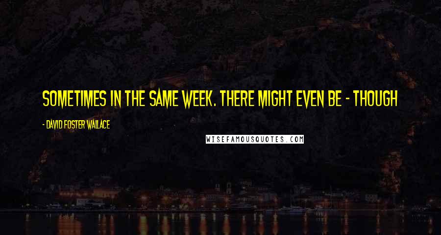 David Foster Wallace Quotes: Sometimes in the same week. There might even be - though