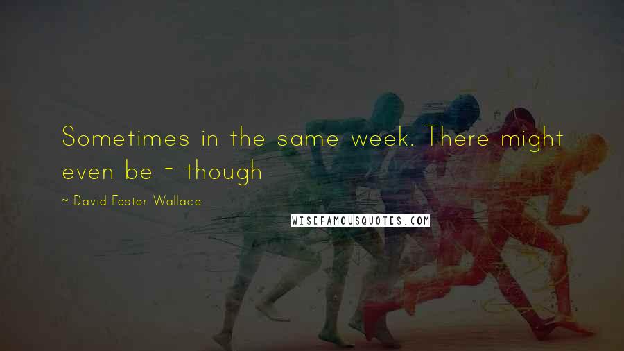 David Foster Wallace Quotes: Sometimes in the same week. There might even be - though