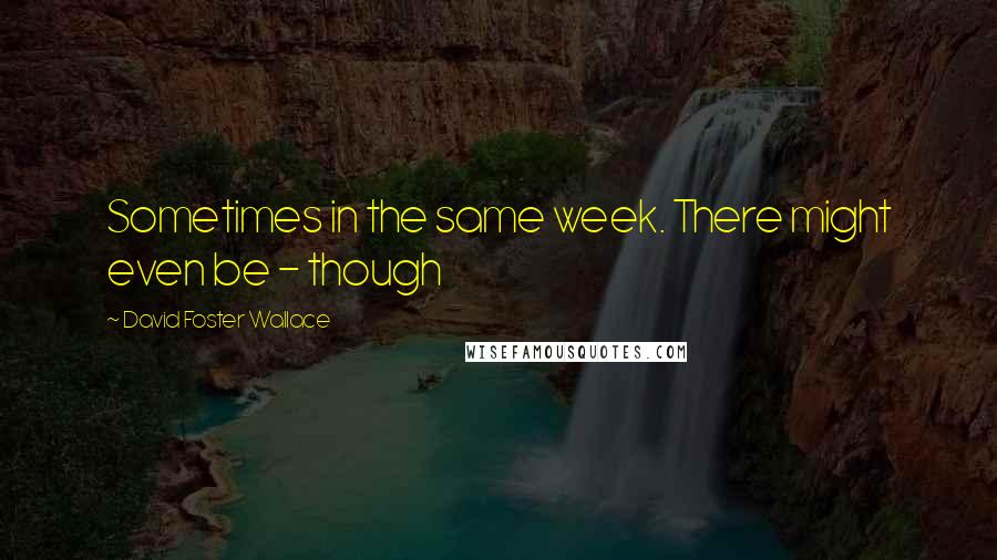 David Foster Wallace Quotes: Sometimes in the same week. There might even be - though