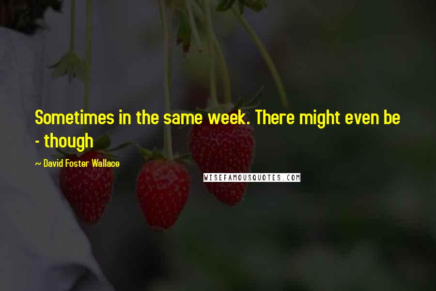 David Foster Wallace Quotes: Sometimes in the same week. There might even be - though