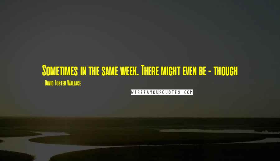 David Foster Wallace Quotes: Sometimes in the same week. There might even be - though