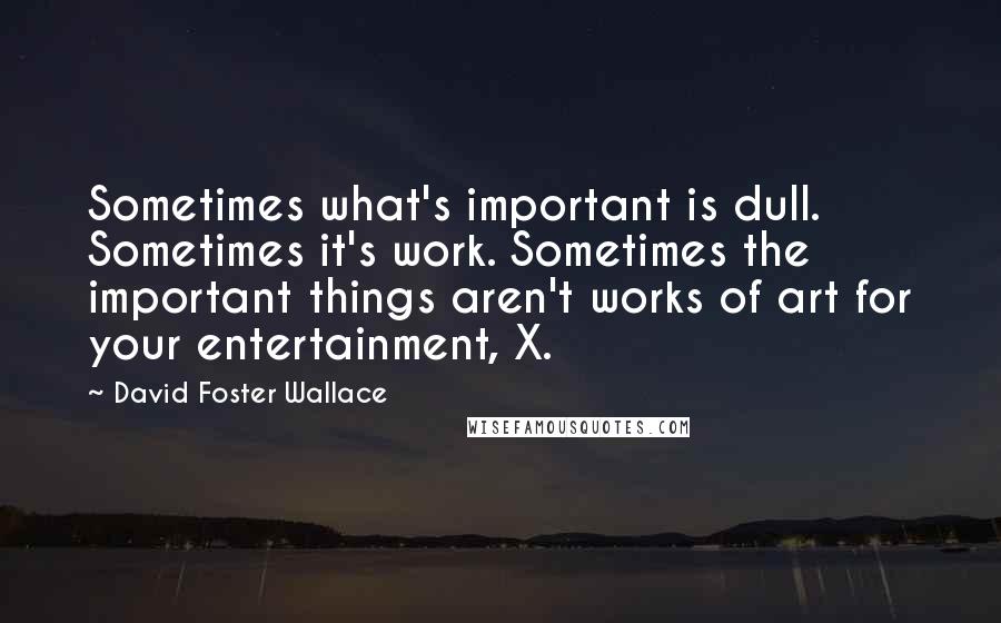 David Foster Wallace Quotes: Sometimes what's important is dull. Sometimes it's work. Sometimes the important things aren't works of art for your entertainment, X.