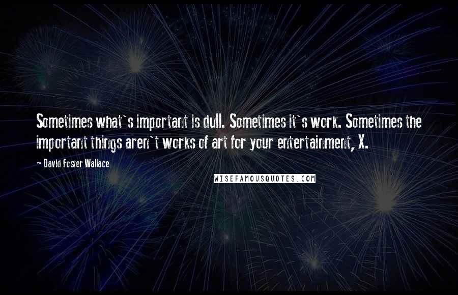 David Foster Wallace Quotes: Sometimes what's important is dull. Sometimes it's work. Sometimes the important things aren't works of art for your entertainment, X.