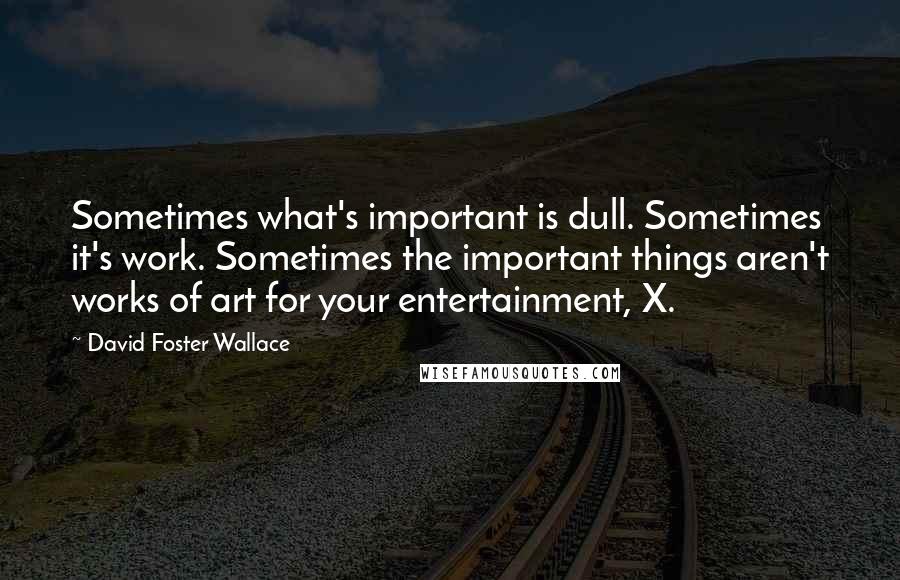 David Foster Wallace Quotes: Sometimes what's important is dull. Sometimes it's work. Sometimes the important things aren't works of art for your entertainment, X.