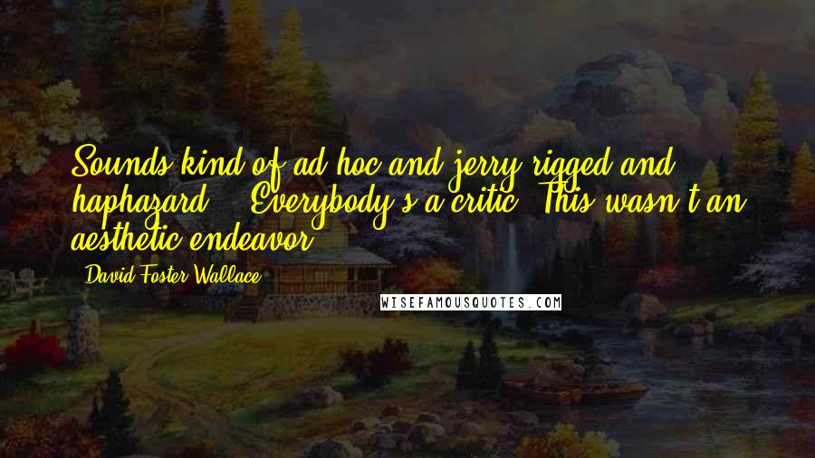 David Foster Wallace Quotes: Sounds kind of ad hoc and jerry-rigged and haphazard.' 'Everybody's a critic. This wasn't an aesthetic endeavor.