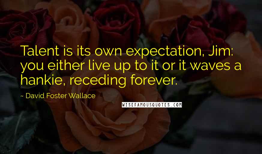 David Foster Wallace Quotes: Talent is its own expectation, Jim: you either live up to it or it waves a hankie, receding forever.