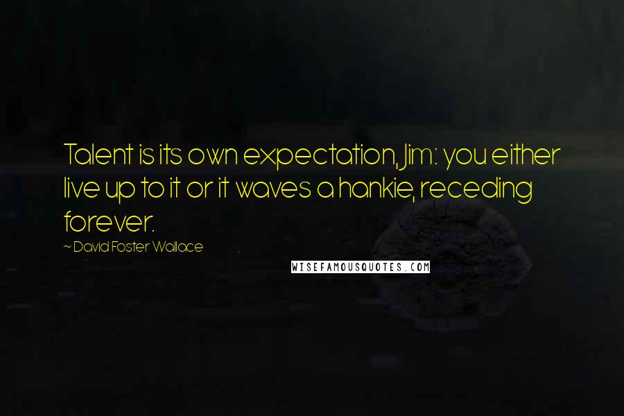 David Foster Wallace Quotes: Talent is its own expectation, Jim: you either live up to it or it waves a hankie, receding forever.