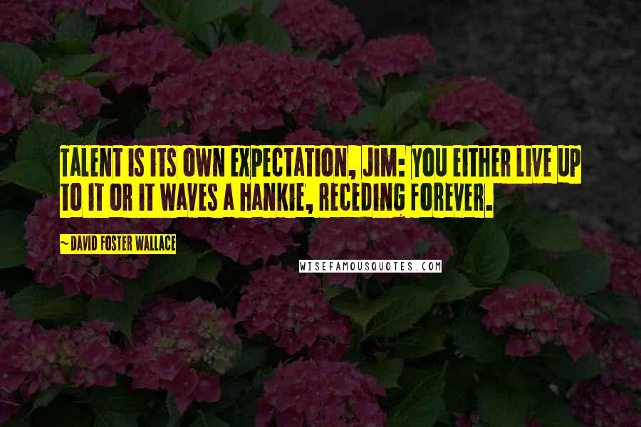 David Foster Wallace Quotes: Talent is its own expectation, Jim: you either live up to it or it waves a hankie, receding forever.