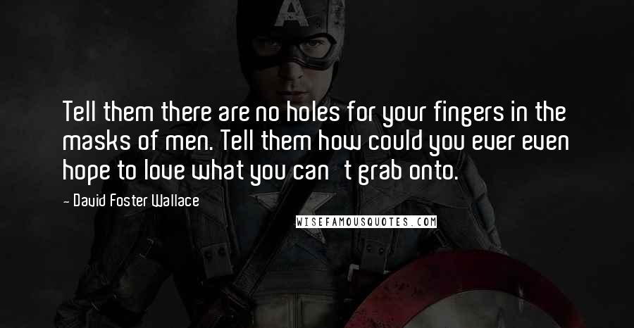 David Foster Wallace Quotes: Tell them there are no holes for your fingers in the masks of men. Tell them how could you ever even hope to love what you can't grab onto.