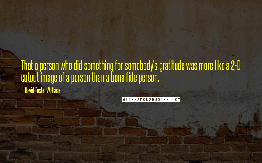 David Foster Wallace Quotes: That a person who did something for somebody's gratitude was more like a 2-D cutout image of a person than a bona fide person.