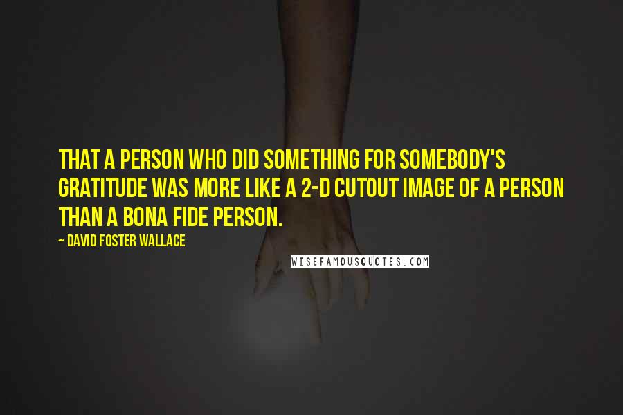 David Foster Wallace Quotes: That a person who did something for somebody's gratitude was more like a 2-D cutout image of a person than a bona fide person.