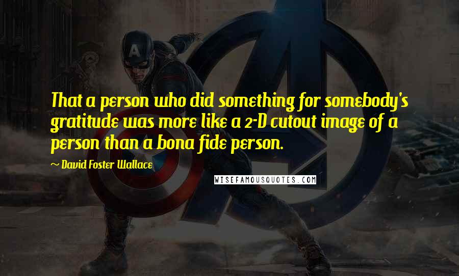 David Foster Wallace Quotes: That a person who did something for somebody's gratitude was more like a 2-D cutout image of a person than a bona fide person.