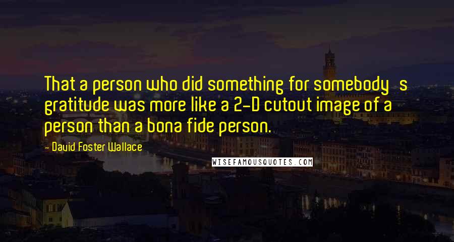 David Foster Wallace Quotes: That a person who did something for somebody's gratitude was more like a 2-D cutout image of a person than a bona fide person.