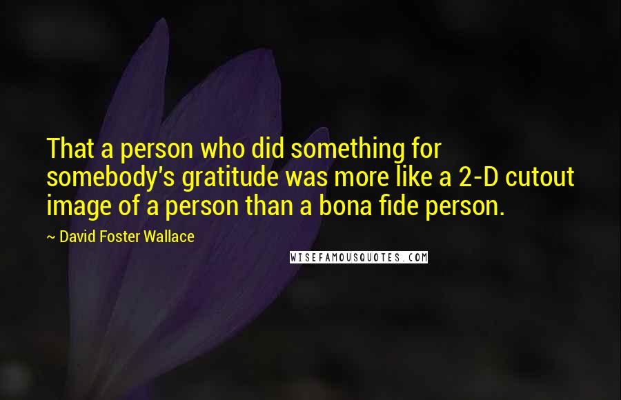 David Foster Wallace Quotes: That a person who did something for somebody's gratitude was more like a 2-D cutout image of a person than a bona fide person.