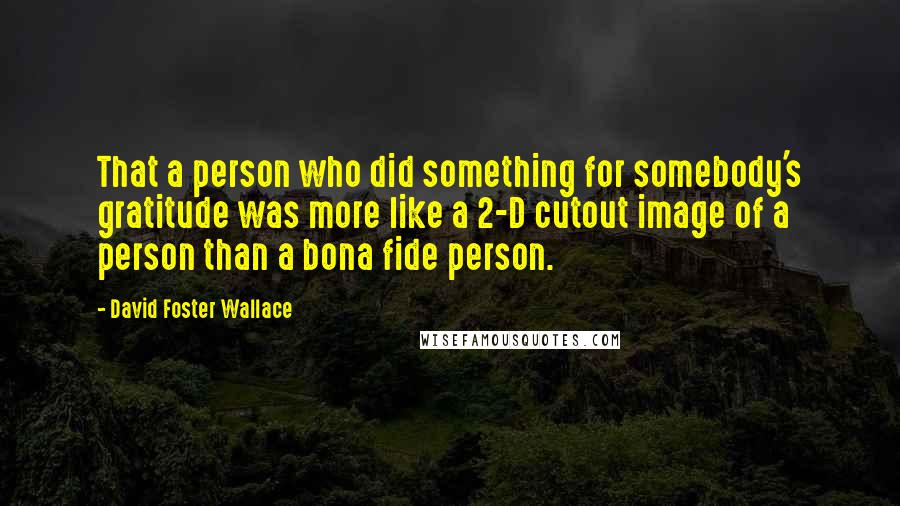 David Foster Wallace Quotes: That a person who did something for somebody's gratitude was more like a 2-D cutout image of a person than a bona fide person.