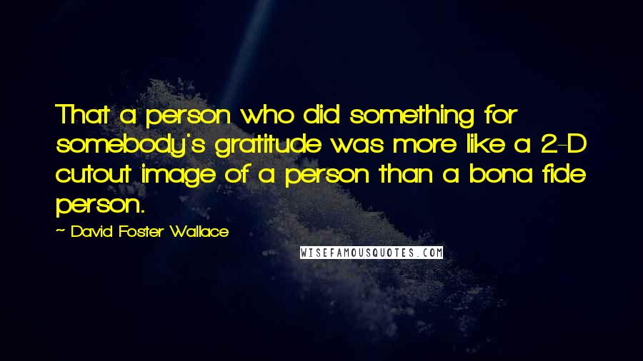 David Foster Wallace Quotes: That a person who did something for somebody's gratitude was more like a 2-D cutout image of a person than a bona fide person.