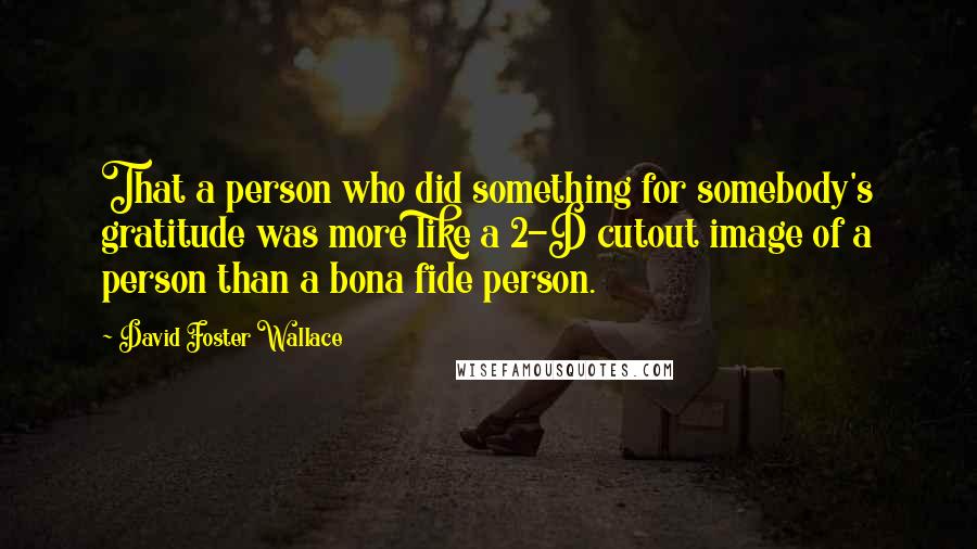 David Foster Wallace Quotes: That a person who did something for somebody's gratitude was more like a 2-D cutout image of a person than a bona fide person.