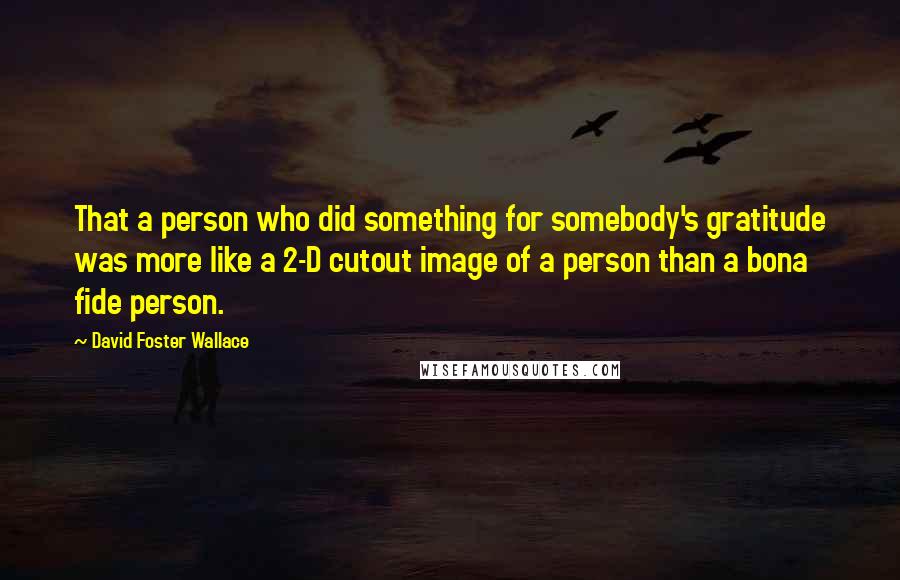 David Foster Wallace Quotes: That a person who did something for somebody's gratitude was more like a 2-D cutout image of a person than a bona fide person.