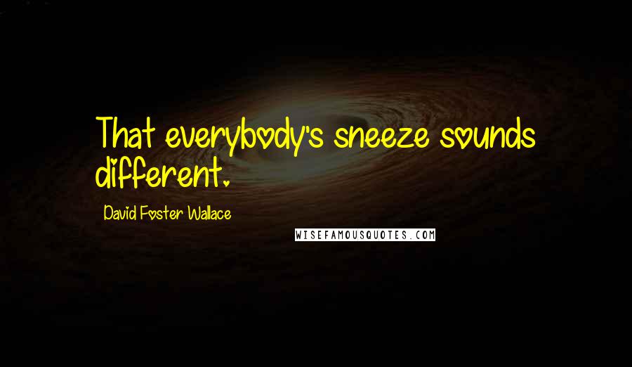 David Foster Wallace Quotes: That everybody's sneeze sounds different.