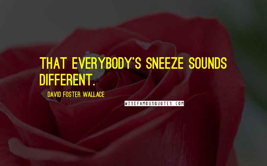 David Foster Wallace Quotes: That everybody's sneeze sounds different.