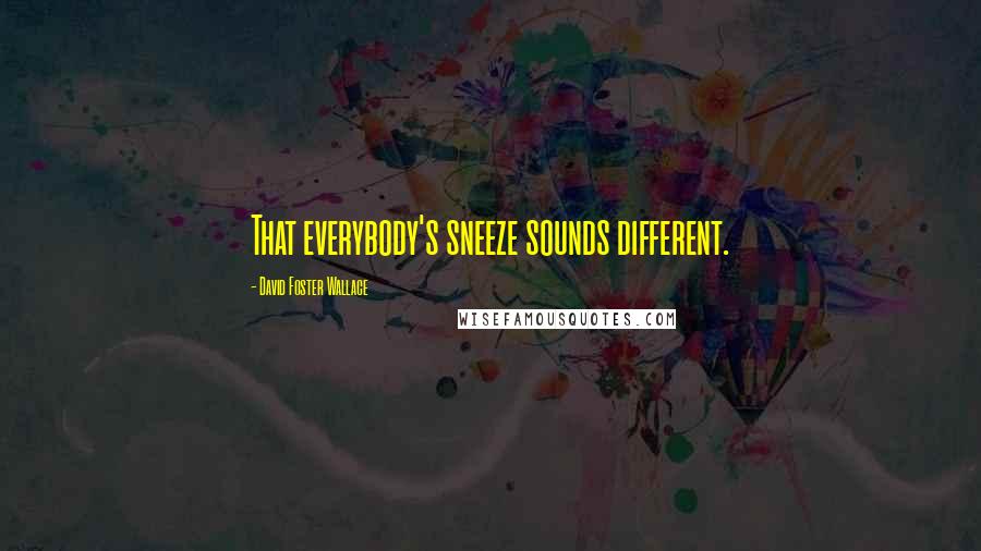 David Foster Wallace Quotes: That everybody's sneeze sounds different.