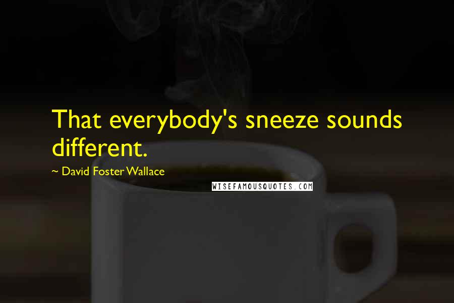David Foster Wallace Quotes: That everybody's sneeze sounds different.