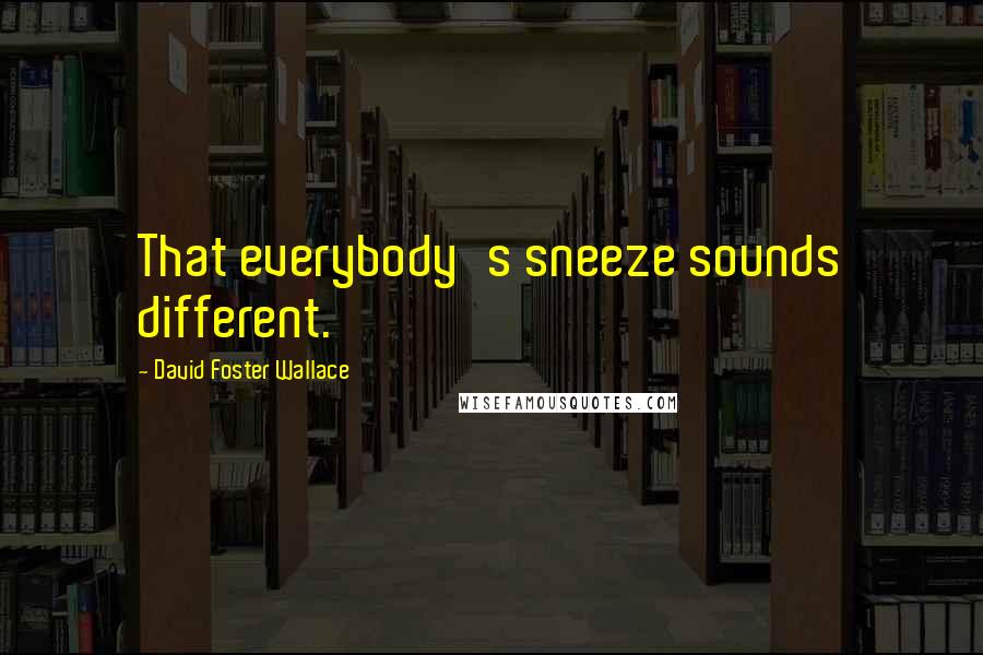 David Foster Wallace Quotes: That everybody's sneeze sounds different.