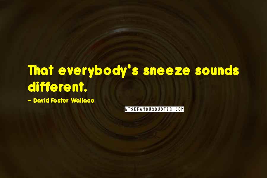 David Foster Wallace Quotes: That everybody's sneeze sounds different.