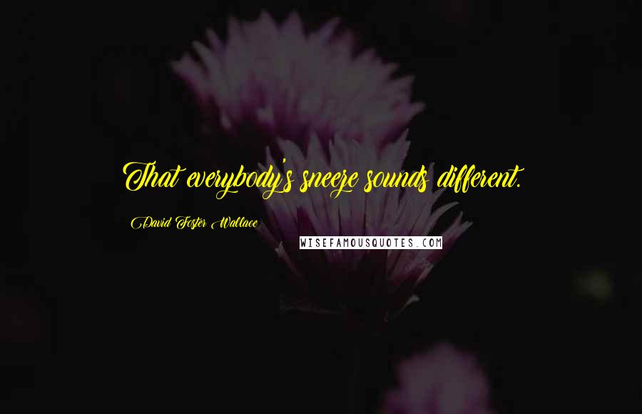 David Foster Wallace Quotes: That everybody's sneeze sounds different.