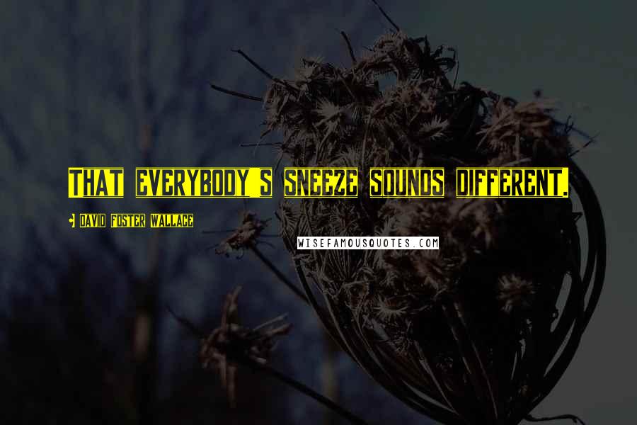 David Foster Wallace Quotes: That everybody's sneeze sounds different.