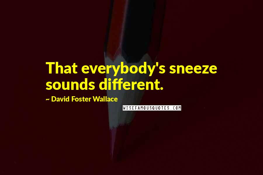 David Foster Wallace Quotes: That everybody's sneeze sounds different.