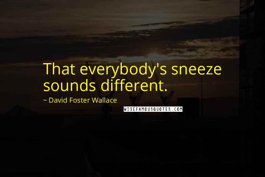 David Foster Wallace Quotes: That everybody's sneeze sounds different.
