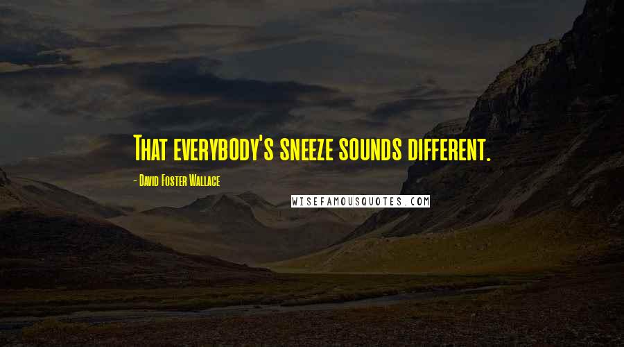 David Foster Wallace Quotes: That everybody's sneeze sounds different.