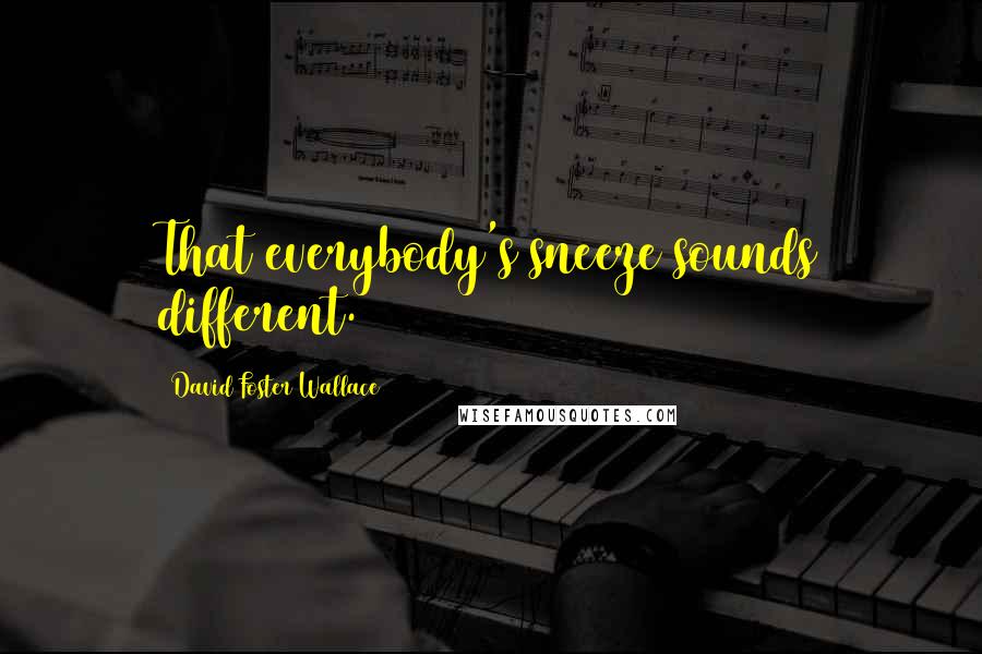 David Foster Wallace Quotes: That everybody's sneeze sounds different.
