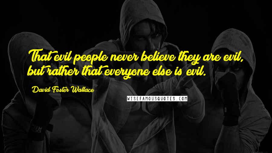 David Foster Wallace Quotes: That evil people never believe they are evil, but rather that everyone else is evil.