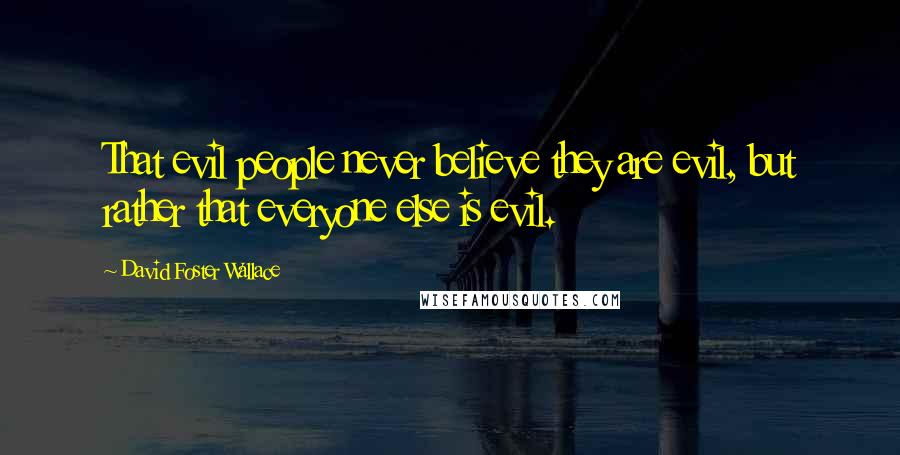 David Foster Wallace Quotes: That evil people never believe they are evil, but rather that everyone else is evil.