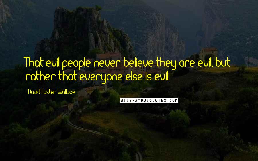 David Foster Wallace Quotes: That evil people never believe they are evil, but rather that everyone else is evil.