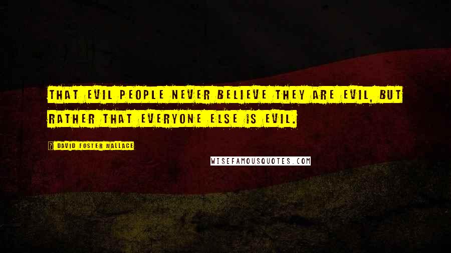 David Foster Wallace Quotes: That evil people never believe they are evil, but rather that everyone else is evil.