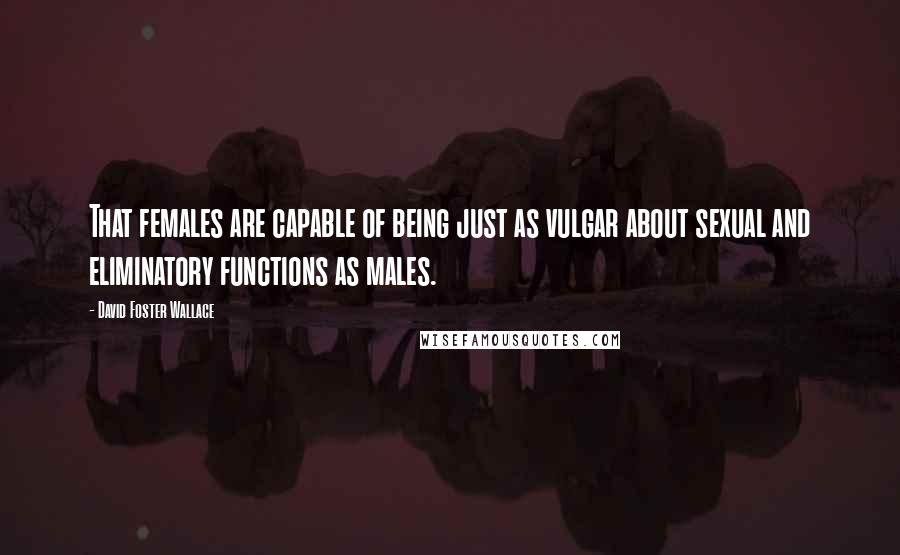 David Foster Wallace Quotes: That females are capable of being just as vulgar about sexual and eliminatory functions as males.