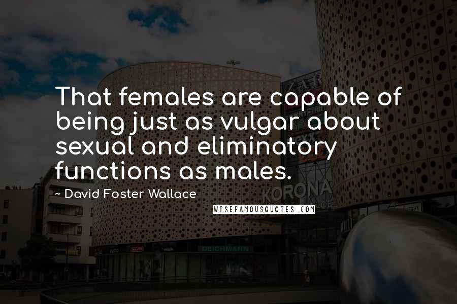 David Foster Wallace Quotes: That females are capable of being just as vulgar about sexual and eliminatory functions as males.