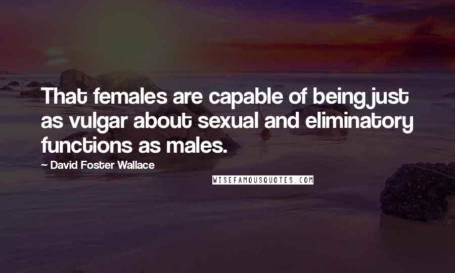 David Foster Wallace Quotes: That females are capable of being just as vulgar about sexual and eliminatory functions as males.