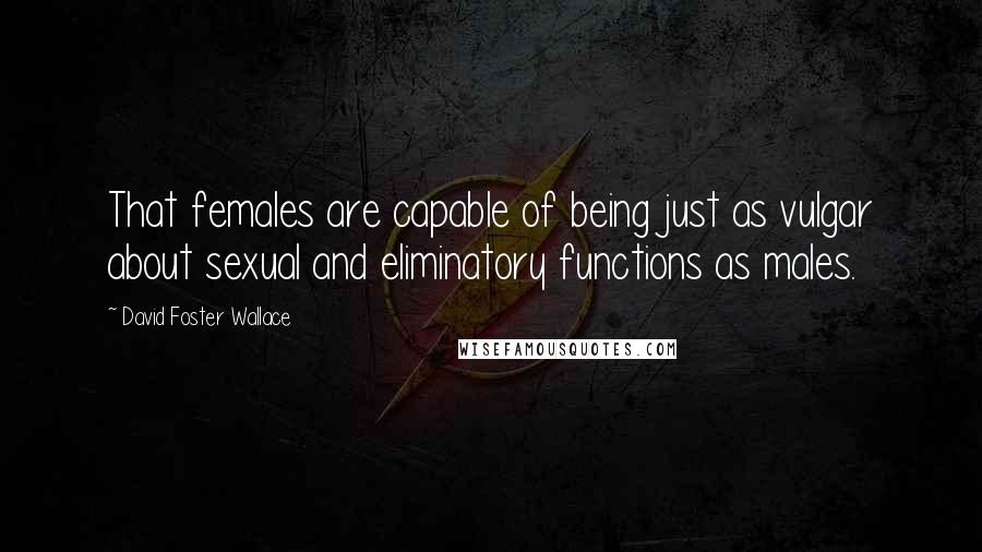 David Foster Wallace Quotes: That females are capable of being just as vulgar about sexual and eliminatory functions as males.