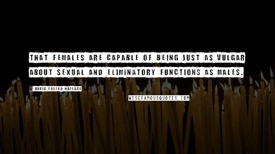 David Foster Wallace Quotes: That females are capable of being just as vulgar about sexual and eliminatory functions as males.