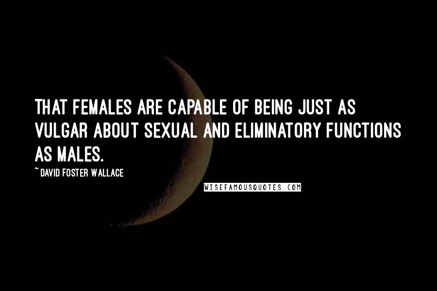 David Foster Wallace Quotes: That females are capable of being just as vulgar about sexual and eliminatory functions as males.